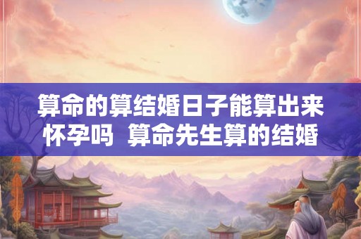 算命的算结婚日子能算出来怀孕吗  算命先生算的结婚日子能选择吗