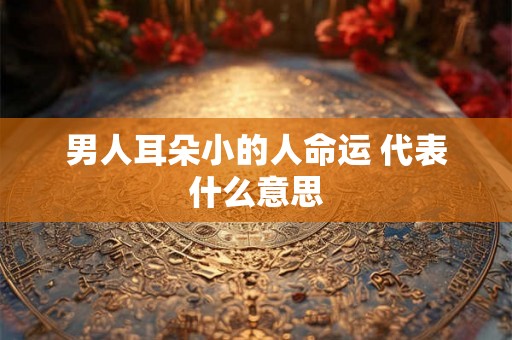 男人耳朵小的人命运 代表什么意思 男人耳朵小的人命运 代表什么意思
