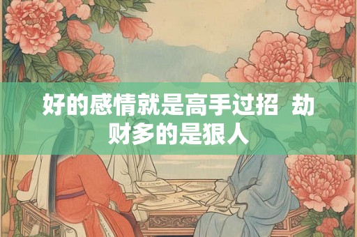 好的感情就是高手过招  劫财多的是狠人