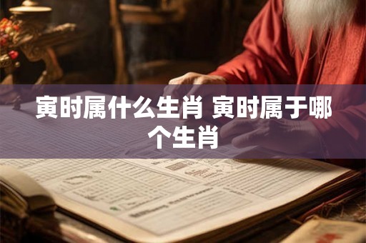 寅时属什么生肖 寅时属于哪个生肖