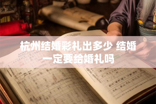 杭州结婚彩礼出多少 结婚一定要给婚礼吗 杭州结婚彩礼出多少 结婚一定要给婚礼吗