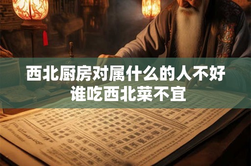 西北厨房对属什么的人不好 谁吃西北菜不宜