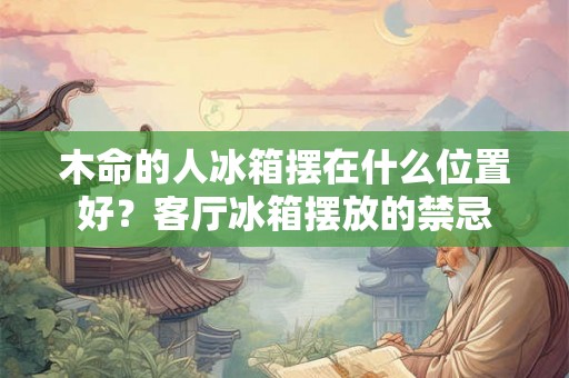 木命的人冰箱摆在什么位置好？客厅冰箱摆放的禁忌