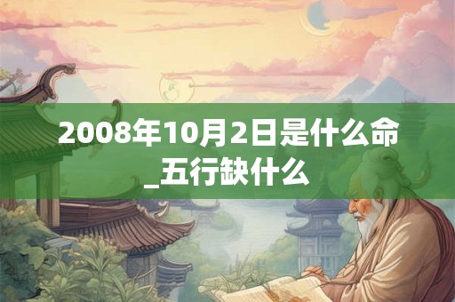 2008年10月2日是什么命_五行缺什么 2008年10月2日是什么命_五行缺什么