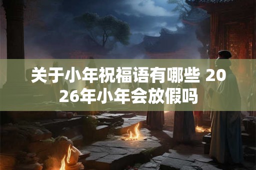 关于小年祝福语有哪些 2026年小年会放假吗 关于小年祝福语有哪些 2026年小年会放假吗