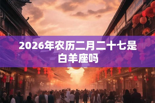 2026年农历二月二十七是白羊座吗