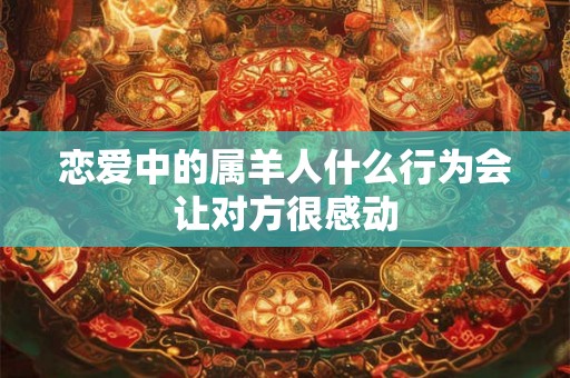 恋爱中的属羊人什么行为会让对方很感动