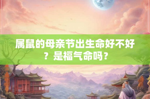 属鼠的母亲节出生命好不好?是福气命吗? 属鼠的母亲节出生命好不好?是福气命吗?