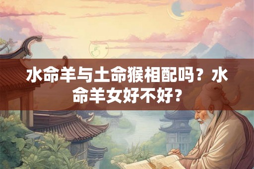 水命羊与土命猴相配吗？水命羊女好不好？