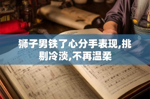 狮子男铁了心分手表现,挑剔冷淡,不再温柔