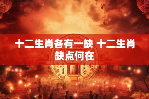 十二生肖各有一缺 十二生肖缺点何在 十二生肖各有一缺 十二生肖缺点何在