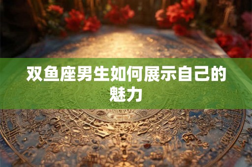 双鱼座男生如何展示自己的魅力 双鱼座男生如何展示自己的魅力