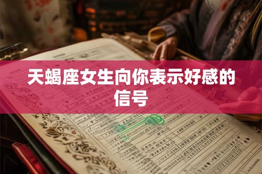 天蝎座女生向你表示好感的信号