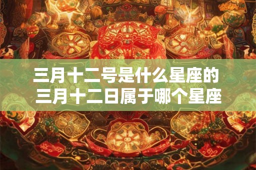 三月十二号是什么星座的 三月十二日属于哪个星座