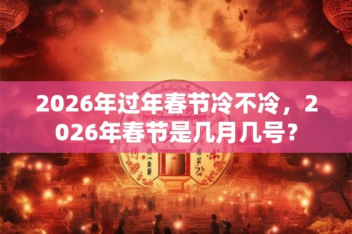2026年过年春节冷不冷，2026年春节是几月几号？