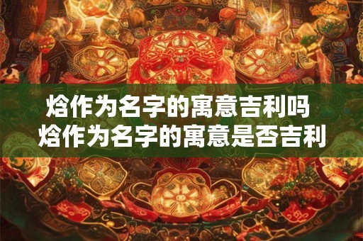 焓作为名字的寓意吉利吗 焓作为名字的寓意是否吉利 焓作为名字的寓意吉利吗 焓作为名字的寓意是否吉利
