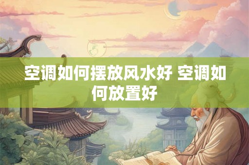空调如何摆放风水好 空调如何放置好 空调如何摆放风水好 空调如何放置好