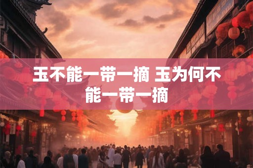 玉不能一带一摘 玉为何不能一带一摘 玉不能一带一摘 玉为何不能一带一摘