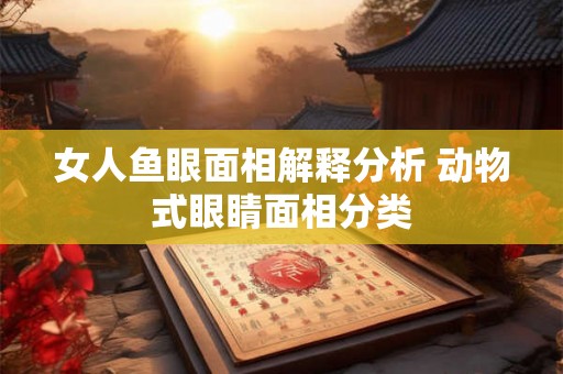 女人鱼眼面相解释分析 动物式眼睛面相分类