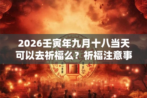2026壬寅年九月十八当天可以去祈福么？祈福注意事项