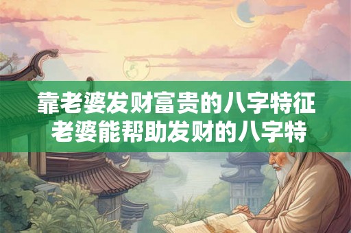 靠老婆发财富贵的八字特征 老婆能帮助发财的八字特征 靠老婆发财富贵的八字特征 老婆能帮助发财的八字特征