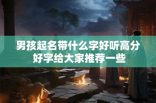 男孩起名带什么字好听高分 好字给大家推荐一些