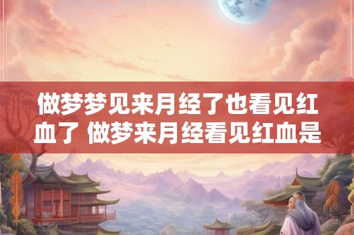 做梦梦见来月经了也看见红血了 做梦来月经看见红血是什么意思