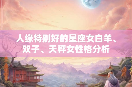 人缘特别好的星座女白羊、双子、天秤女性格分析