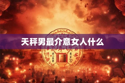 天秤男最介意女人什么