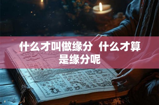 什么才叫做缘分 什么才算是缘分呢 什么才叫做缘分 什么才算是缘分呢