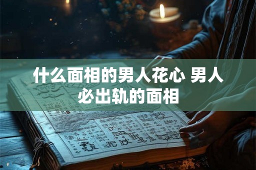 什么面相的男人花心 男人必出轨的面相