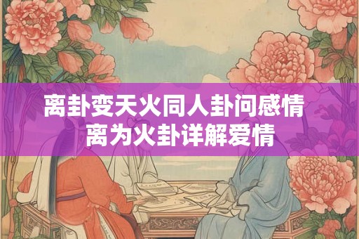 离卦变天火同人卦问感情  离为火卦详解爱情