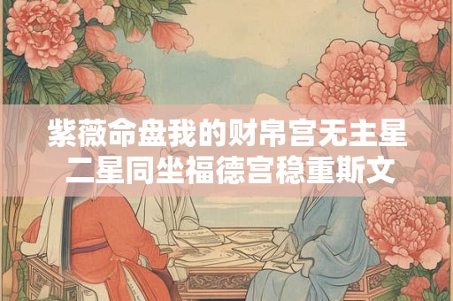 紫薇命盘我的财帛宫无主星 二星同坐福德宫稳重斯文又大方