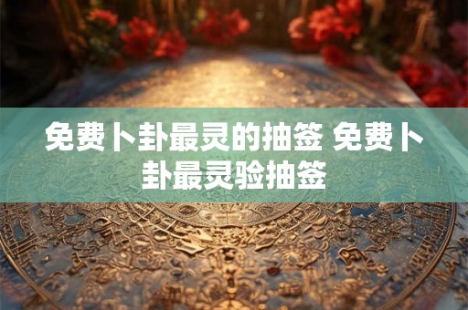 免费卜卦最灵的抽签 免费卜卦最灵验抽签 免费卜卦最灵的抽签 免费卜卦最灵验抽签