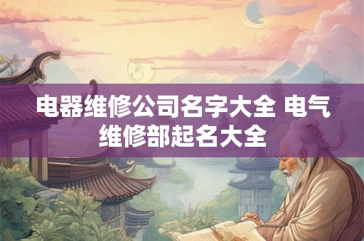 电器维修公司名字大全 电气维修部起名大全