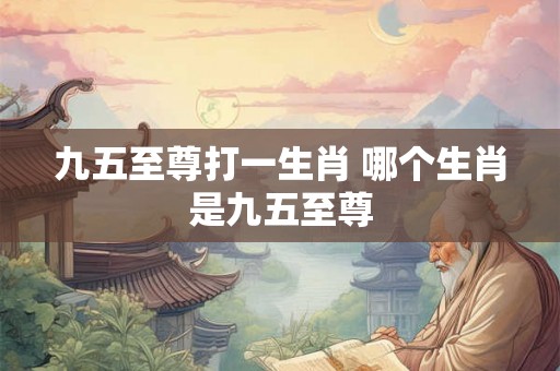 九五至尊打一生肖 哪个生肖是九五至尊