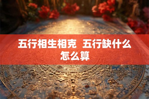 五行相生相克  五行缺什么怎么算