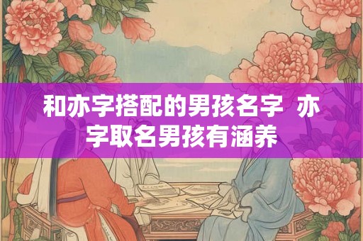 和亦字搭配的男孩名字  亦字取名男孩有涵养