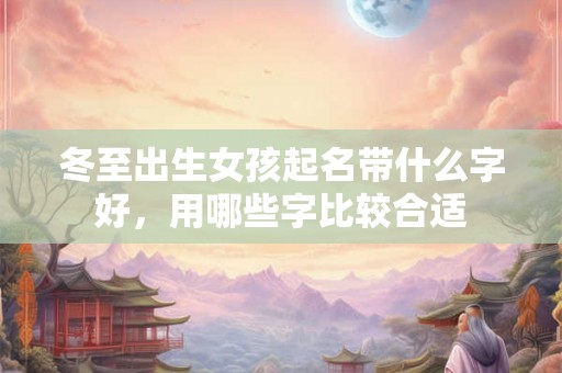 冬至出生女孩起名带什么字好,用哪些字比较合适 冬至出生女孩起名带什么字好,用哪些字比较合适