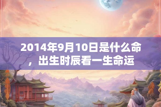 2014年9月10日是什么命，出生时辰看一生命运
