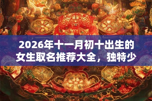 2026年十一月初十出生的女生取名推荐大全，独特少见的女孩名字