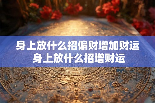 身上放什么招偏财增加财运 身上放什么招增财运 身上放什么招偏财增加财运 身上放什么招增财运
