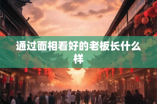 通过面相看好的老板长什么样 通过面相看好的老板长什么样
