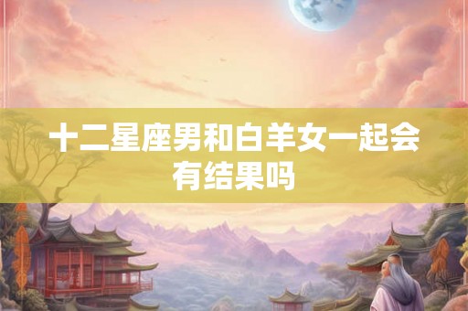 十二星座男和白羊女一起会有结果吗