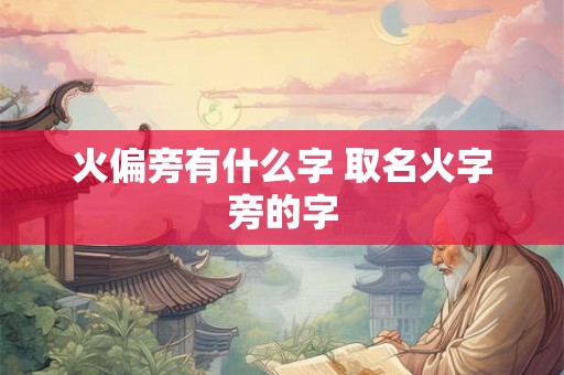 火偏旁有什么字 取名火字旁的字 火偏旁有什么字 取名火字旁的字