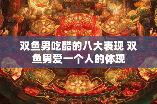 双鱼男吃醋的八大表现 双鱼男爱一个人的体现