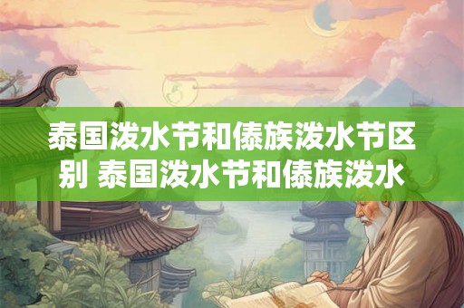 泰国泼水节和傣族泼水节区别 泰国泼水节和傣族泼水节有什么不同之处