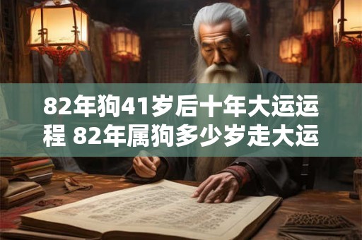 82年狗41岁后十年大运运程 82年属狗多少岁走大运