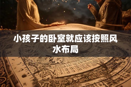 小孩子的卧室就应该按照风水布局
