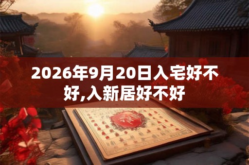 2026年9月20日入宅好不好,入新居好不好